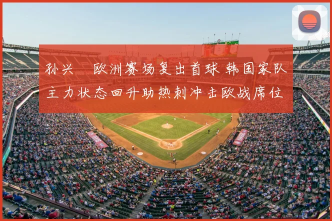 孙兴慜欧洲赛场复出首球 韩国家队主力状态回升助热刺冲击欧战席位