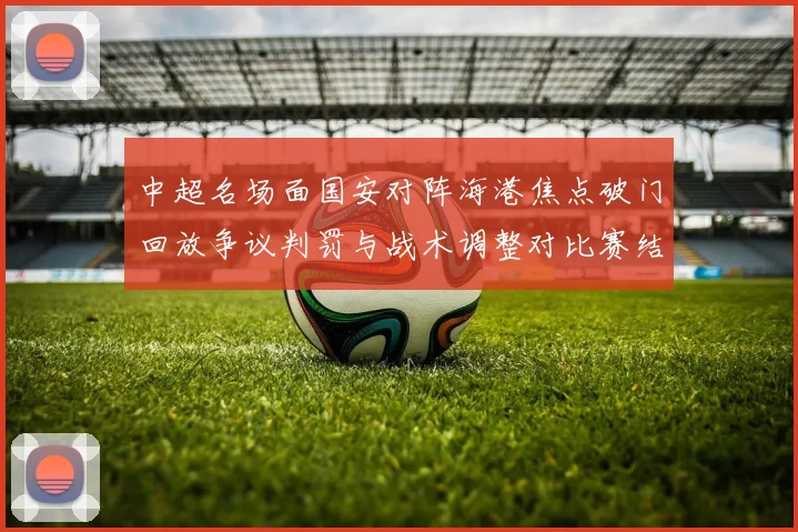 中超名场面国安对阵海港焦点破门回放争议判罚与战术调整对比赛结果影响