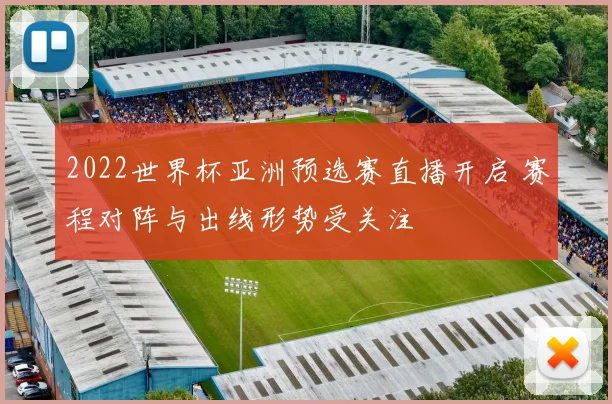 2022世界杯亚洲预选赛直播开启 赛程对阵与出线形势受关注