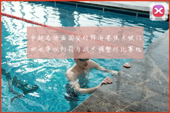 中超名场面国安对阵海港焦点破门回放争议判罚与战术调整对比赛结果影响
