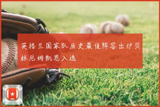 英格兰国家队历史最佳阵容出炉贝林厄姆凯恩入选