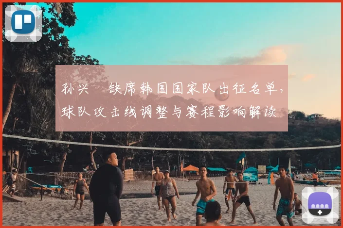 孙兴慜缺席韩国国家队出征名单，球队攻击线调整与赛程影响解读