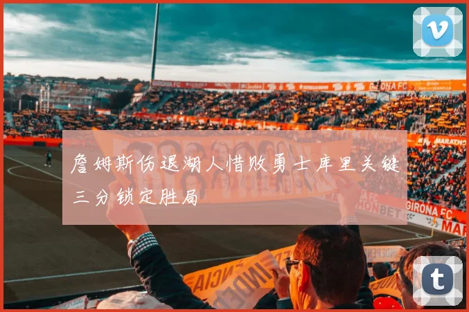 詹姆斯伤退湖人惜败勇士库里关键三分锁定胜局