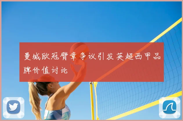 曼城欧冠臂章争议引发英超西甲品牌价值讨论