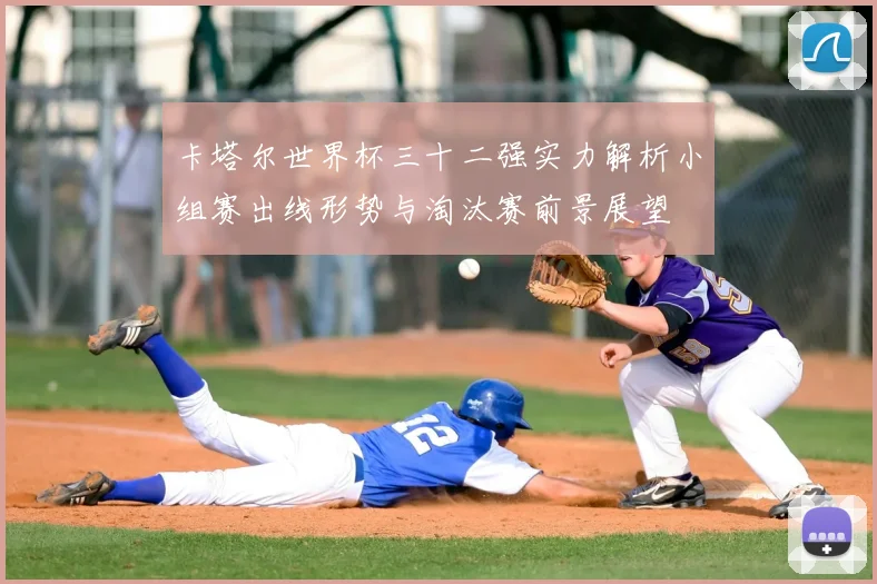 卡塔尔世界杯三十二强实力解析小组赛出线形势与淘汰赛前景展望