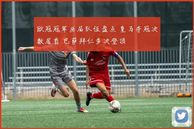 欧冠冠军历届队伍盘点 皇马夺冠次数居首 巴萨拜仁多次登顶