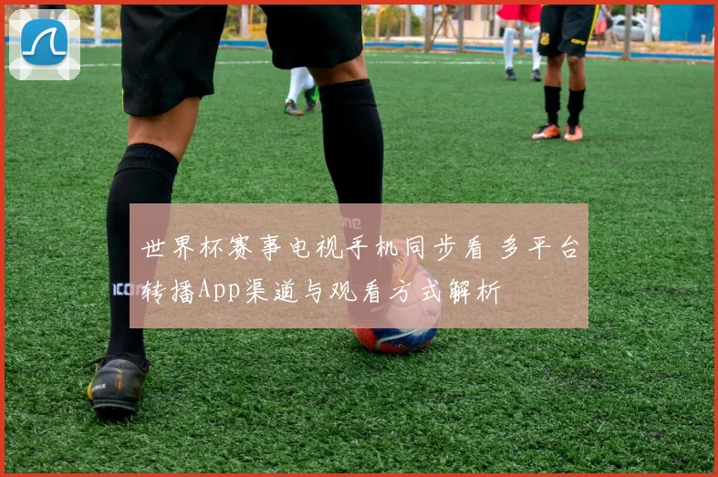 世界杯赛事电视手机同步看 多平台转播App渠道与观看方式解析