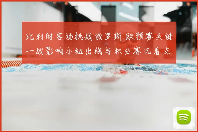 比利时客场挑战俄罗斯 欧预赛关键一战影响小组出线与积分赛况看点