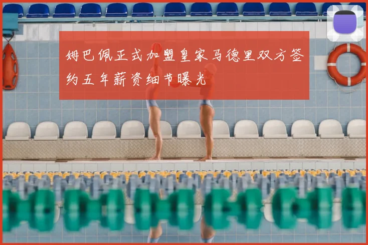 姆巴佩正式加盟皇家马德里双方签约五年薪资细节曝光