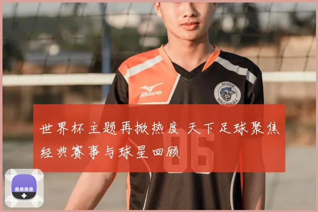 世界杯主题再掀热度 天下足球聚焦经典赛事与球星回顾
