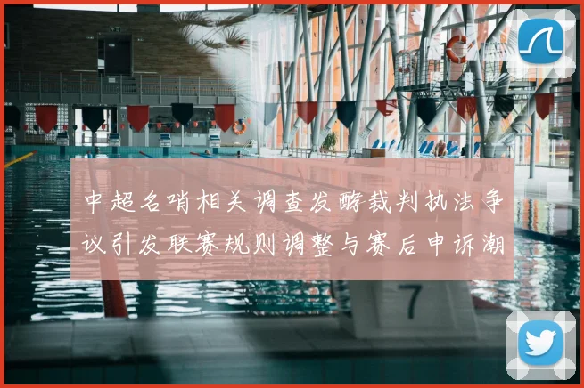 中超名哨相关调查发酵裁判执法争议引发联赛规则调整与赛后申诉潮