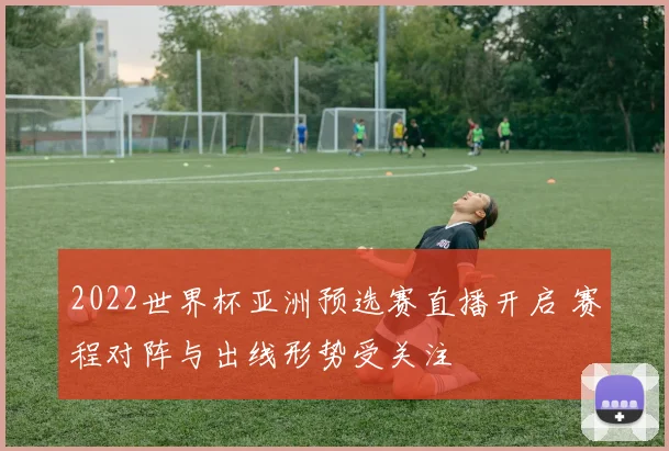 2022世界杯亚洲预选赛直播开启 赛程对阵与出线形势受关注