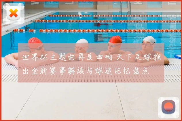 世界杯主题曲再度回响 天下足球推出全新赛事解读与球迷记忆盘点
