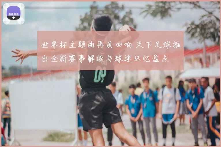 世界杯主题曲再度回响 天下足球推出全新赛事解读与球迷记忆盘点