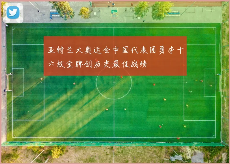 亚特兰大奥运会中国代表团勇夺十六枚金牌创历史最佳战绩