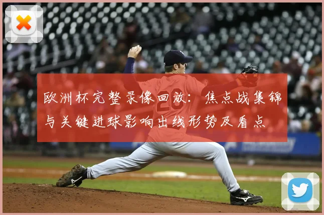 欧洲杯完整录像回放：焦点战集锦与关键进球影响出线形势及看点