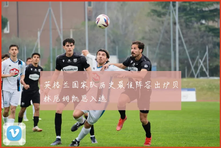 英格兰国家队历史最佳阵容出炉贝林厄姆凯恩入选