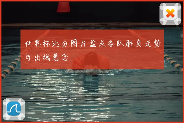 世界杯比分图片盘点各队胜负走势与出线悬念