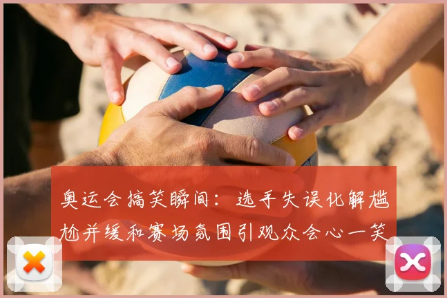 奥运会搞笑瞬间：选手失误化解尴尬并缓和赛场氛围引观众会心一笑