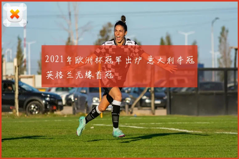 2021年欧洲杯冠军出炉 意大利夺冠英格兰无缘首冠