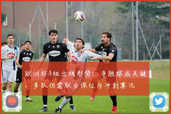 欧洲杯A组出线形势：净胜球成关键，多队仍需取分保位与冲刺赛况