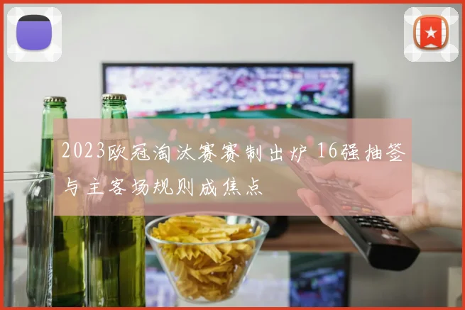 2023欧冠淘汰赛赛制出炉 16强抽签与主客场规则成焦点