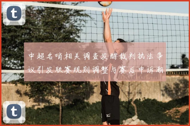 中超名哨相关调查发酵裁判执法争议引发联赛规则调整与赛后申诉潮