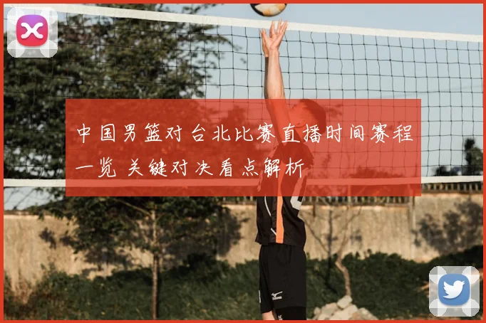 中国男篮对台北比赛直播时间赛程一览 关键对决看点解析
