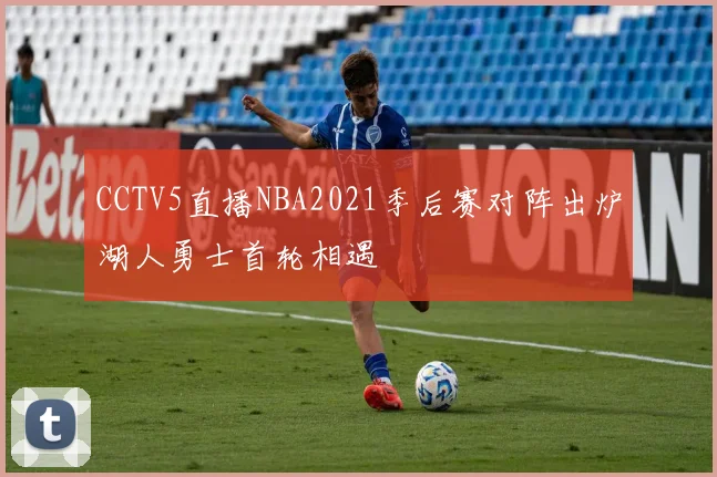 CCTV5直播NBA2021季后赛对阵出炉湖人勇士首轮相遇