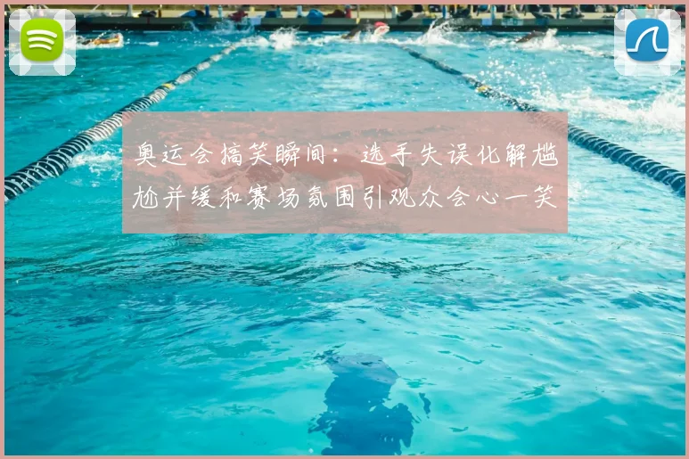 奥运会搞笑瞬间：选手失误化解尴尬并缓和赛场氛围引观众会心一笑