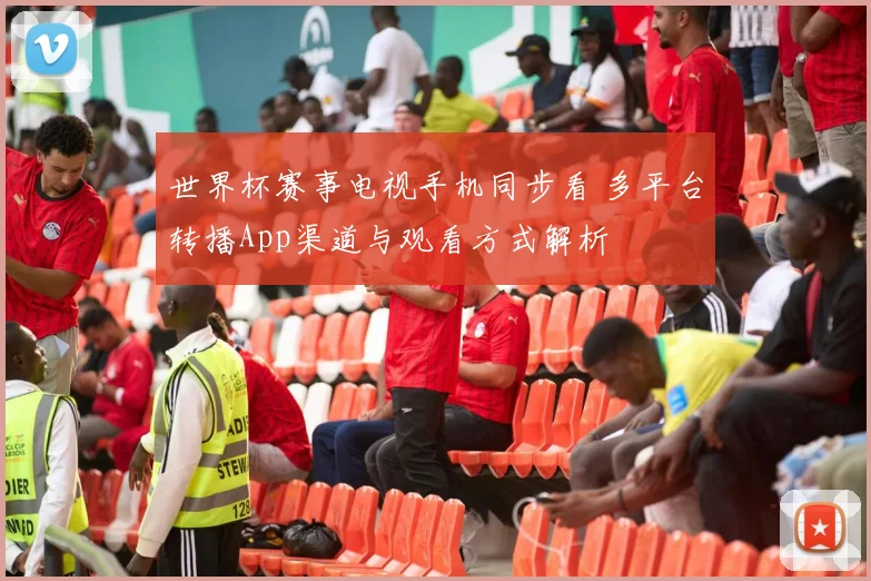 世界杯赛事电视手机同步看 多平台转播App渠道与观看方式解析