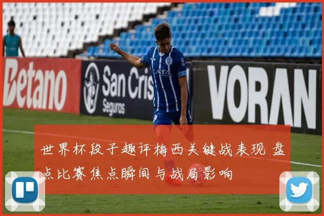 世界杯段子趣评梅西关键战表现 盘点比赛焦点瞬间与战局影响