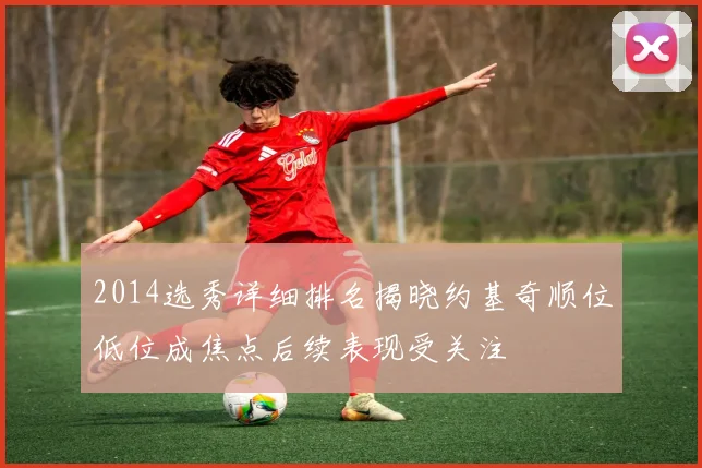 2014选秀详细排名揭晓约基奇顺位低位成焦点后续表现受关注