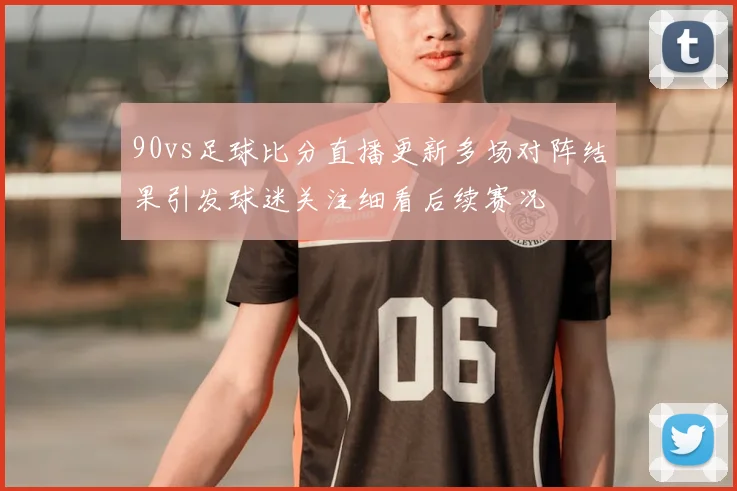 90vs足球比分直播更新多场对阵结果引发球迷关注细看后续赛况