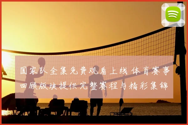 国家队全集免费观看上线 体育赛事回顾版块提供完整赛程与精彩集锦