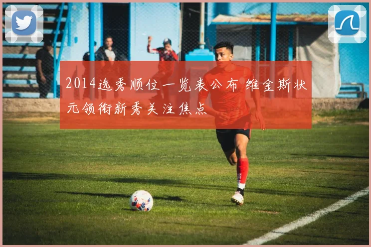 2014选秀顺位一览表公布 维金斯状元领衔新秀关注焦点