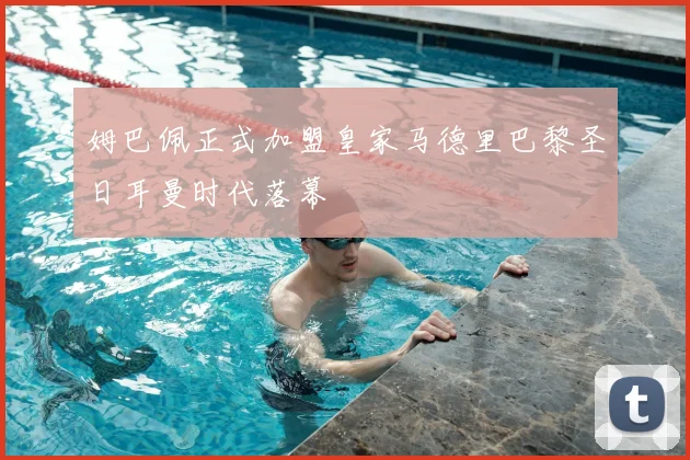 姆巴佩正式加盟皇家马德里巴黎圣日耳曼时代落幕