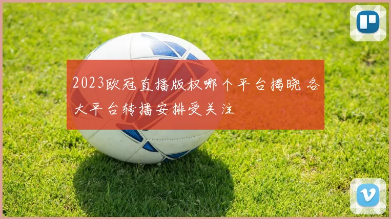 2023欧冠直播版权哪个平台揭晓 各大平台转播安排受关注
