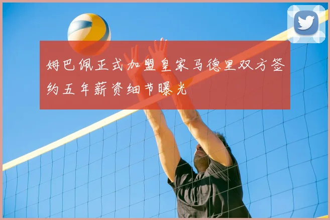 姆巴佩正式加盟皇家马德里双方签约五年薪资细节曝光