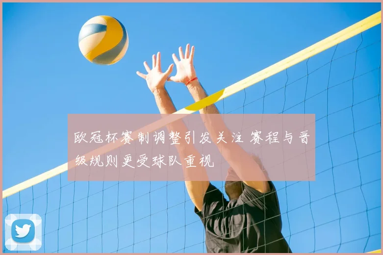 欧冠杯赛制调整引发关注 赛程与晋级规则更受球队重视