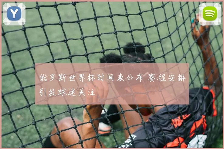 俄罗斯世界杯时间表公布 赛程安排引发球迷关注