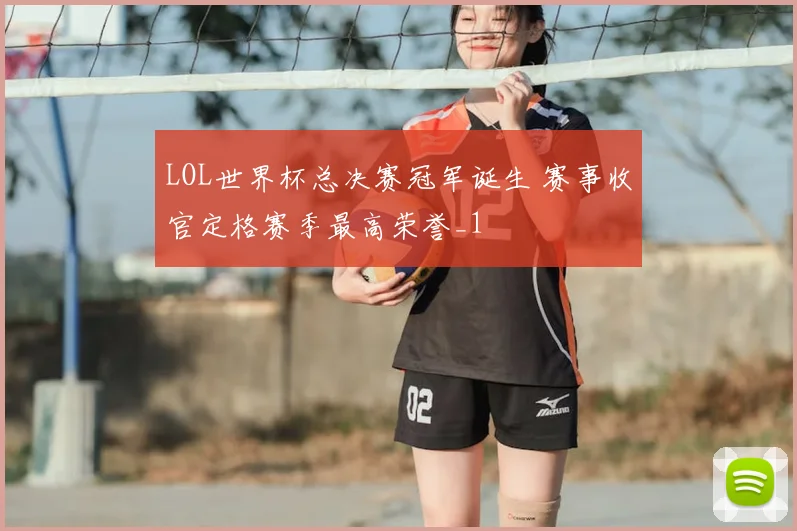 LOL世界杯总决赛冠军诞生 赛事收官定格赛季最高荣誉_1