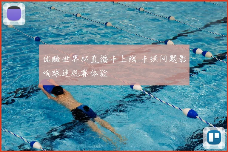 优酷世界杯直播卡上线 卡顿问题影响球迷观赛体验