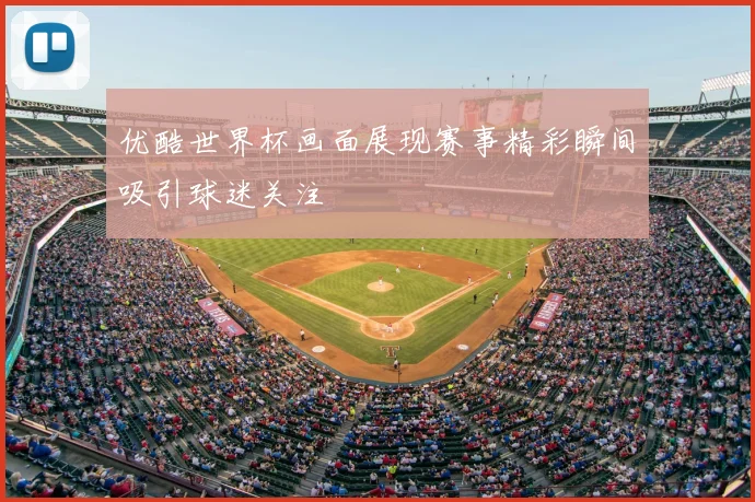 优酷世界杯画面展现赛事精彩瞬间吸引球迷关注