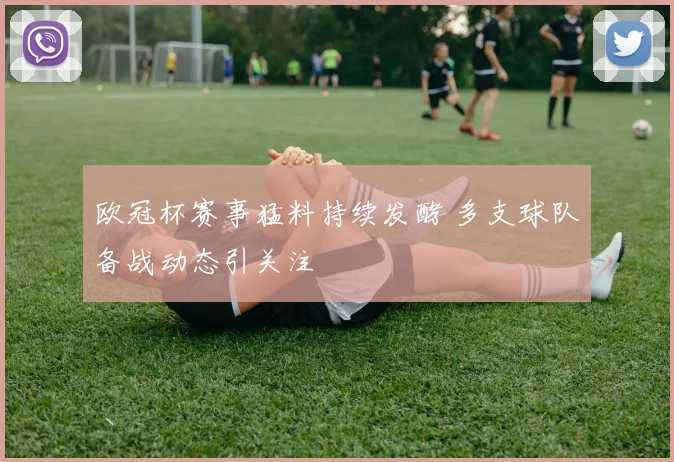 欧冠杯赛事猛料持续发酵 多支球队备战动态引关注