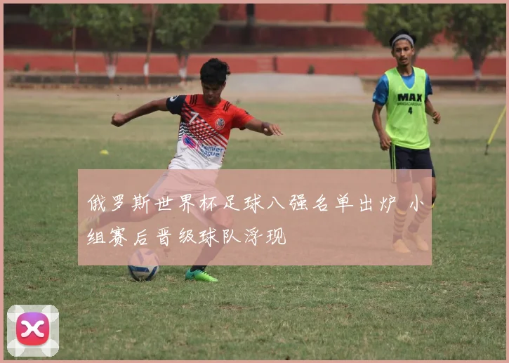 俄罗斯世界杯足球八强名单出炉 小组赛后晋级球队浮现