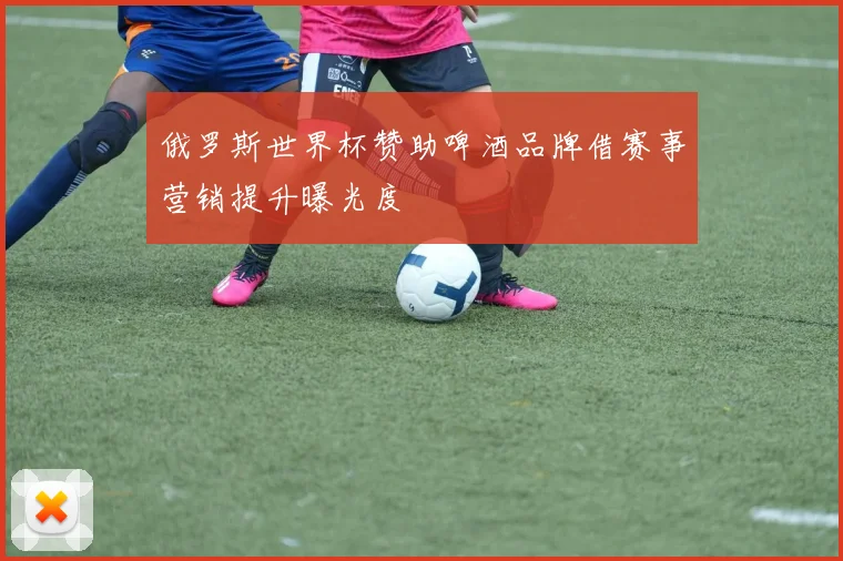 俄罗斯世界杯赞助啤酒品牌借赛事营销提升曝光度