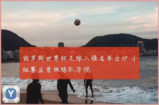 俄罗斯世界杯足球八强名单出炉 小组赛后晋级球队浮现