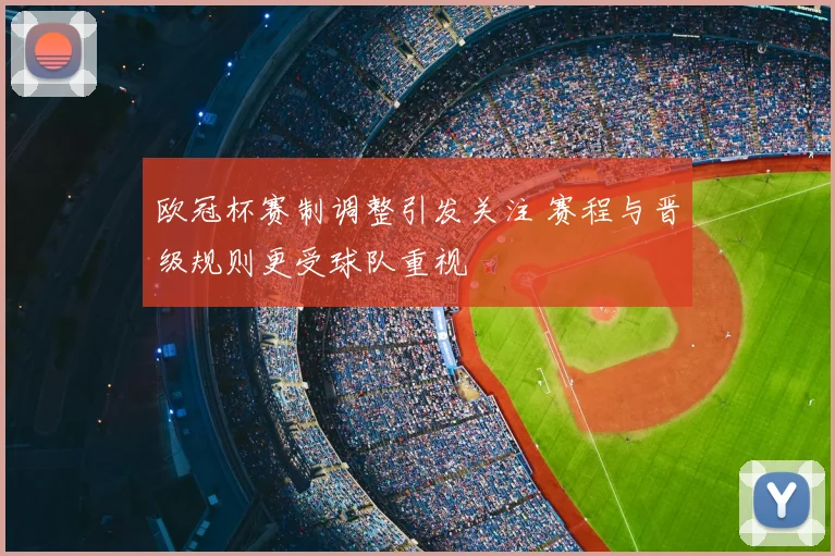 欧冠杯赛制调整引发关注 赛程与晋级规则更受球队重视