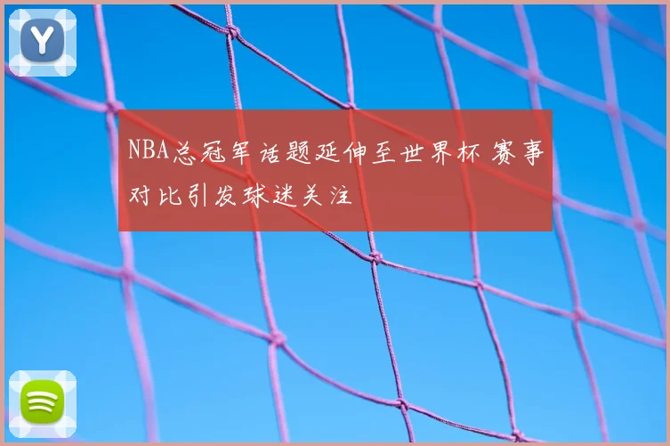 NBA总冠军话题延伸至世界杯 赛事对比引发球迷关注